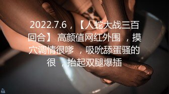 2022.7.6，【人蛇大战三百回合】 高颜值网红外围 ，摸穴调情很嗲 ，吸吮舔蛋骚的很 ，抬起双腿爆插