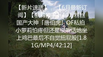 【新片速遞】  ✨【6月最新订阅】【萝莉猎手】40万粉丝国产大神「唐伯虎」OF私拍 小萝莉怕疼但还是很听话地坐上鸡巴最后不自觉扭屁股[1.81G/MP4/42:12]