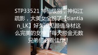 STP33521 神仙级别，神似江疏影，大美女全脱了【tiantian_LK】好久没见颜值身材这么完美的女神了每天捞金无数兄弟们必看佳作！