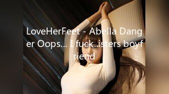 LoveHerFeet - Abella Danger Oops… I fuck..isters boyfriend