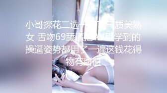 小哥探花二选一留下气质美熟女 舌吻69舔逼把AV里学到的操逼姿势都用了一遍这钱花得物有所值