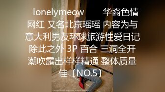 ✨lonelymeow✨▶▶华裔色情网红 又名北京瑶瑶 内容为与意大利男友环球旅游性爱日记 除此之外 3P 百合 三洞全开 潮吹露出样样精通 整体质量佳〔NO.5〕