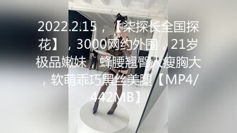 2022.2.15，【柒探长全国探花】，3000网约外围，21岁极品嫩妹，蜂腰翘臀人瘦胸大，软萌乖巧黑丝美腿【MP4/442MB】