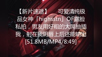 【新片速遞】   ✨可爱清纯极品女神「highsstn」OF露脸私拍，男友用好粗的大屌抽插我，射在我阴唇上后还能输出[51.8MB/MP4/8:49]