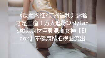 《反差网红?订阅福利》露脸才是王道！万人追踪OnlyFans魔鬼身材巨乳混血女神【Ellaox】不健康私拍视图流出