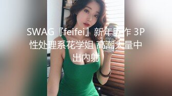 SWAG『feifei』新年巨作 3P性处理系花学姐 高潮大量中出內射