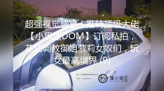 超强视觉盛宴！推特顶级大佬【小黑屋DOM】订阅私拍，花式调教御姐萝莉女奴们，玩女最高境界 (9)