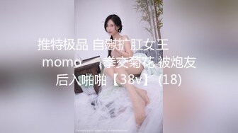 推特极品 自慰扩肛女王⭐ ♥♥momo♥♥ 拳交菊花 被炮友后入啪啪【38v】 (18)