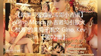 【欧美可爱腹肌帅哥小吉诺】Gino Mosca 小吉诺勾引欲火焚身 的美男子凯文 Gino, Kevin 【第02集】