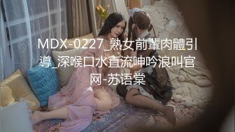 MDX-0227_熟女前輩肉體引導_深喉口水直流呻吟浪叫官网-苏语棠