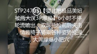 STP24705 【婴儿肥极品美妞被两大汉3P爆操】6小时不停轮流输出，双屌抽脸前后夹击，情趣椅子骑乘各种姿势换操，大屌撑爆小肥穴