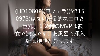 (HD1080P)(車フェラ)(fc3150973)はない圧倒的なエロさ、巨乳、１２月のMVPは彼女で決定です。お風呂で挿入編は特典となります