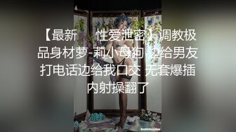 【最新❤️性爱泄密】调教极品身材萝-莉小母狗 边给男友打电话边给我口交 无套爆插内射操翻了