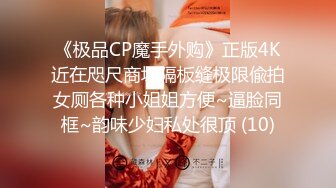 《极品CP魔手外购》正版4K近在咫尺商场隔板缝极限偸拍女厕各种小姐姐方便~逼脸同框~韵味少妇私处很顶 (10)