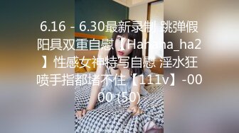 6.16 - 6.30最新录制 跳弹假阳具双重自慰【Hahaha_ha2】性感女神特写自慰 淫水狂喷手指都堵不住【111v】-0000 (50)