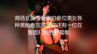 商场女厕全景偷拍多位美女各种美鲍鱼完美呈现还有一位在里面打炮的野鸳鸯