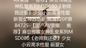 AV荣耀❤️推荐】麻豆传媒女神乱爱系列MSD080《老师我还要》少女小云渴求性爱 新晋女神苏小新 高清720P原B4725-【国产AV荣耀❤️推荐】麻豆传媒女神乱爱系列MSD080《老师我还要》少女小云渴求性爱 新晋女