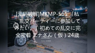 [无码破解]MKMP-561 「私、乱交パーティーに参加してみたい。」初めての乱交に完全密着 エナさん（仮）24歳