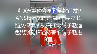 《顶流重磅分享》全站首发PANS精品VIP资源极品身材长腿女模饭团私拍捆绑绳子勒逼色男掰腿拍逼特害怕绳子勒进B里