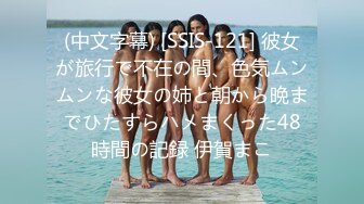 (中文字幕) [SSIS-121] 彼女が旅行で不在の間、色気ムンムンな彼女の姉と朝から晩までひたすらハメまくった48時間の記録 伊賀まこ