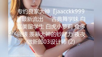 专约良家大神『jaacckk999』最新流出❤️古典舞学妹 白富美留学生 白虎小萝莉 众多骚婊 羡慕大神的钞能力 夜夜做新郎03设计师 (2)