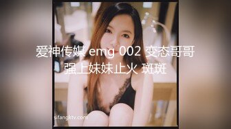 爱神传媒 emg 002 变态哥哥强上妹妹止火 斑斑