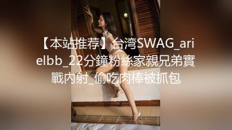 【本站推荐】台湾SWAG_arielbb_22分鐘粉絲家親兄弟實戰內射_偷吃肉棒被抓包