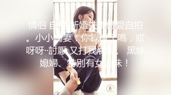 情侣 自拍 新婚夫妻做愛自拍。小小嬌妻：你錄像了嗎，哎呀呀··討厭 又打我屁股。 黑絲媳婦、特別有女人味！