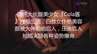 清纯大长腿美少女『Cola酱』性福生活，白丝女仆绝美容颜被大神啪啪后入，压肏后入抽插夹腿各种姿势爆肏