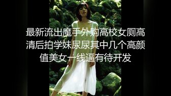 最新流出魔手外购高校女厕高清后拍学妹尿尿其中几个高颜值美女一线逼有待开发