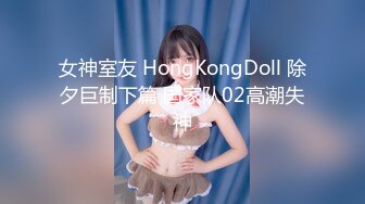 女神室友 HongKongDoll 除夕巨制下篇 国家队02高潮失神