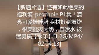 【新速片遞】还有如此绝美的福利姬-peachpie P1集！漂亮可爱娃娃脸 身材好到爆炸，很美挺拔大奶，自喷水 被猛男操【水印】[1.2G/MP4/02:04:13]