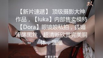 【新片速遞】 顶级摄影大神作品，【luka】内部售卖模特【Dora】眼镜娘私拍，狐媚淫荡黑丝，超清晰欣赏完美胴体，强推