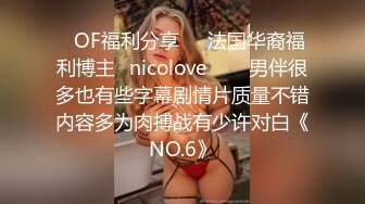 ❤OF福利分享❤㊙法国华裔福利博主⭐nicolove⭐▶▶男伴很多也有些字幕剧情片质量不错内容多为肉搏战有少许对白《NO.6》