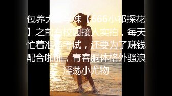 包养大二学妹【666小祁探花】之前有校园接人实拍，每天忙着准备考试，还要为了赚钱配合啪啪，青春胴体格外骚浪淫荡小尤物